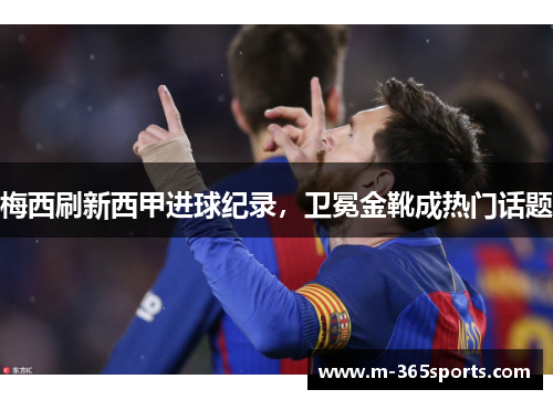 梅西刷新西甲进球纪录，卫冕金靴成热门话题