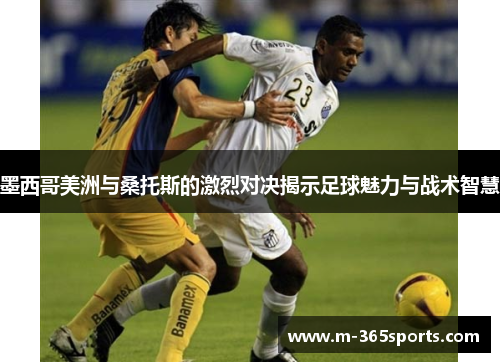 墨西哥美洲与桑托斯的激烈对决揭示足球魅力与战术智慧